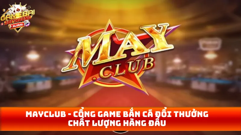 MAYCLUB – Cổng Game Bắn Cá Đổi Thưởng Chất Lượng