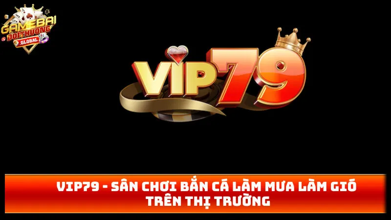 Vip79 – Sân Chơi Bắn Cá Làm Mưa Làm Gió Trên Thị Trường